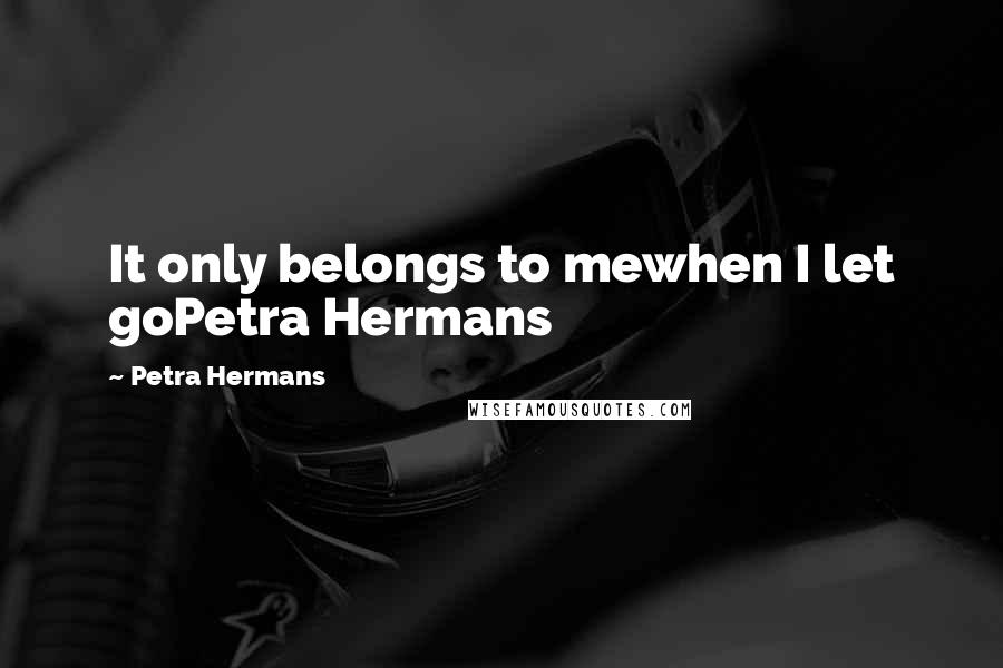 Petra Hermans Quotes: It only belongs to mewhen I let goPetra Hermans