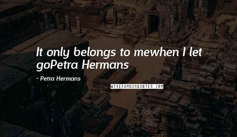 Petra Hermans Quotes: It only belongs to mewhen I let goPetra Hermans