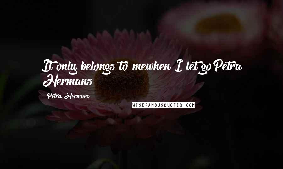 Petra Hermans Quotes: It only belongs to mewhen I let goPetra Hermans