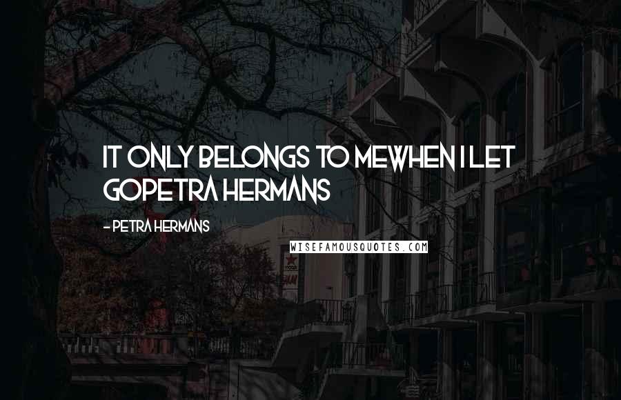 Petra Hermans Quotes: It only belongs to mewhen I let goPetra Hermans