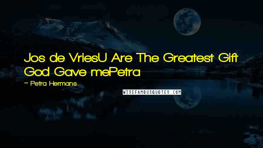 Petra Hermans Quotes: Jos de VriesU Are The Greatest Gift God Gave mePetra