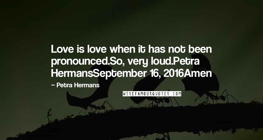 Petra Hermans Quotes: Love is love when it has not been pronounced.So, very loud.Petra HermansSeptember 16, 2016Amen