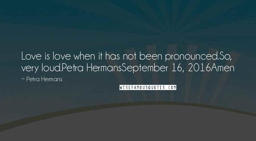 Petra Hermans Quotes: Love is love when it has not been pronounced.So, very loud.Petra HermansSeptember 16, 2016Amen