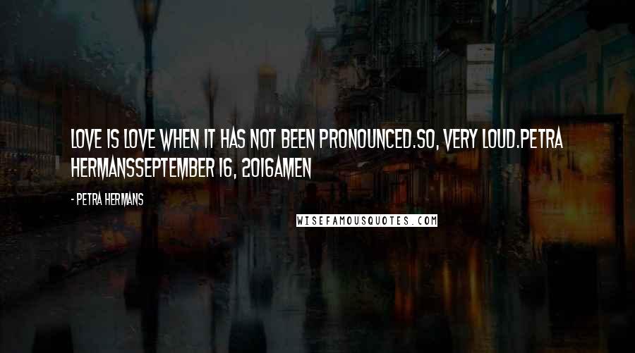 Petra Hermans Quotes: Love is love when it has not been pronounced.So, very loud.Petra HermansSeptember 16, 2016Amen