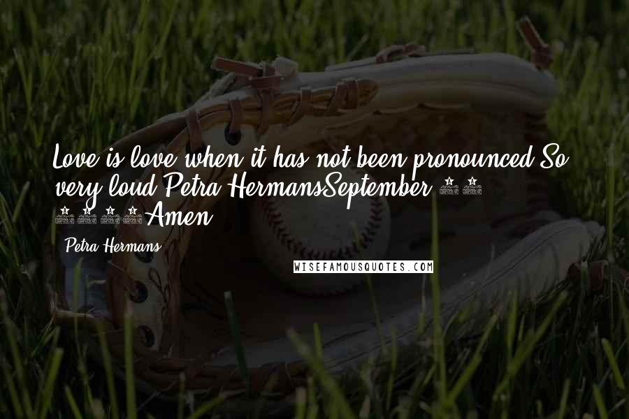 Petra Hermans Quotes: Love is love when it has not been pronounced.So, very loud.Petra HermansSeptember 16, 2016Amen