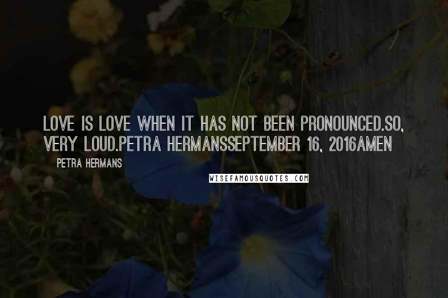 Petra Hermans Quotes: Love is love when it has not been pronounced.So, very loud.Petra HermansSeptember 16, 2016Amen