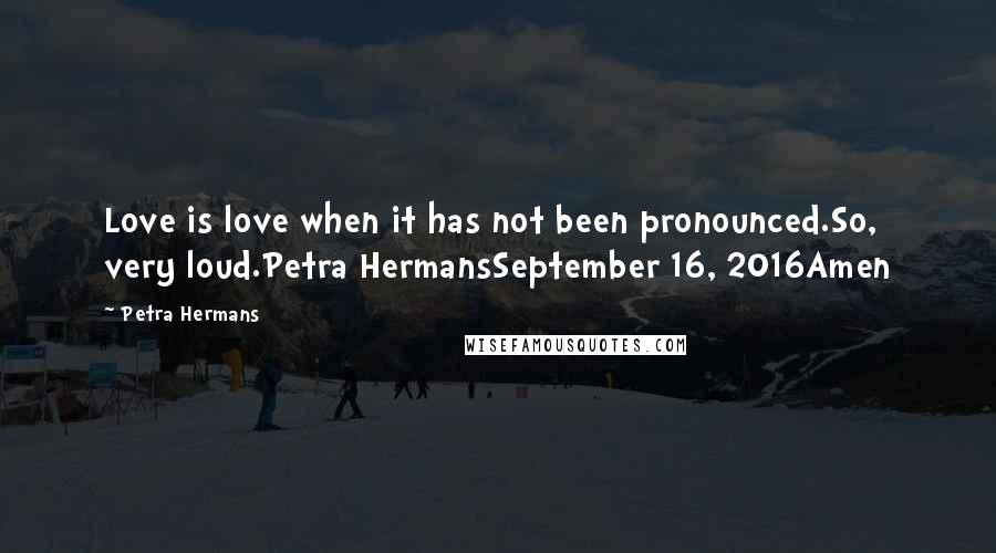 Petra Hermans Quotes: Love is love when it has not been pronounced.So, very loud.Petra HermansSeptember 16, 2016Amen