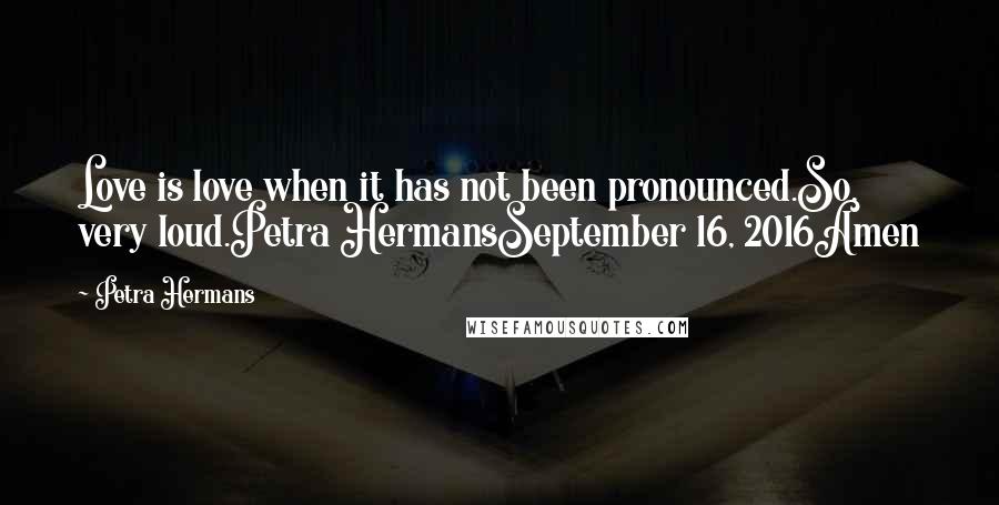 Petra Hermans Quotes: Love is love when it has not been pronounced.So, very loud.Petra HermansSeptember 16, 2016Amen