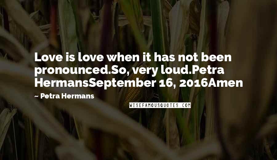 Petra Hermans Quotes: Love is love when it has not been pronounced.So, very loud.Petra HermansSeptember 16, 2016Amen