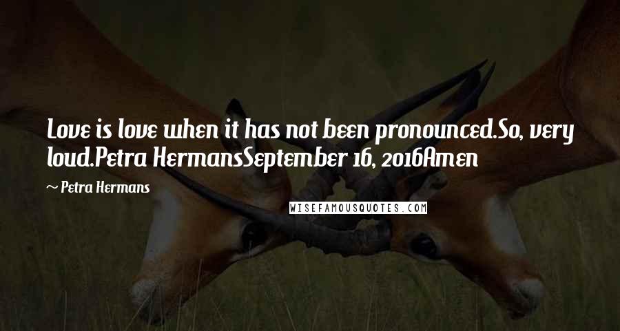 Petra Hermans Quotes: Love is love when it has not been pronounced.So, very loud.Petra HermansSeptember 16, 2016Amen