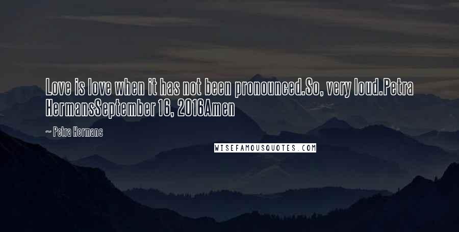 Petra Hermans Quotes: Love is love when it has not been pronounced.So, very loud.Petra HermansSeptember 16, 2016Amen