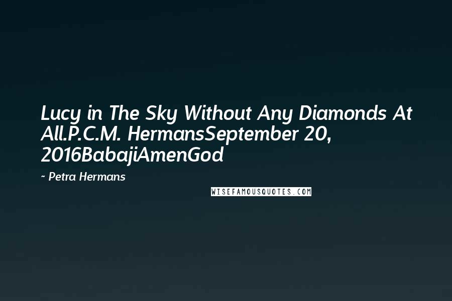 Petra Hermans Quotes: Lucy in The Sky Without Any Diamonds At All.P.C.M. HermansSeptember 20, 2016BabajiAmenGod