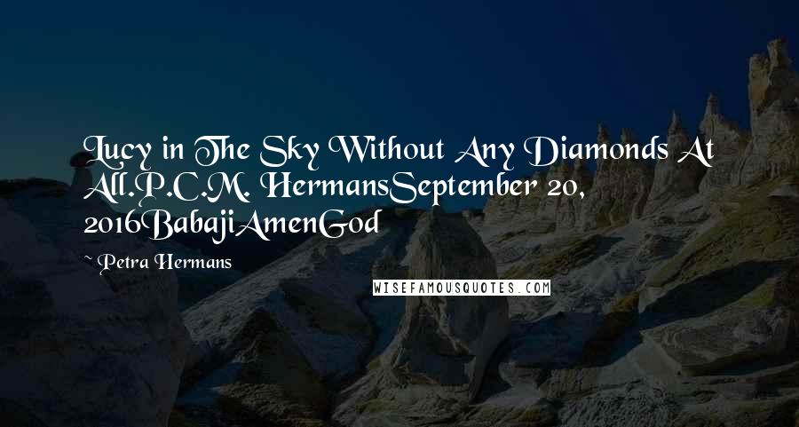 Petra Hermans Quotes: Lucy in The Sky Without Any Diamonds At All.P.C.M. HermansSeptember 20, 2016BabajiAmenGod