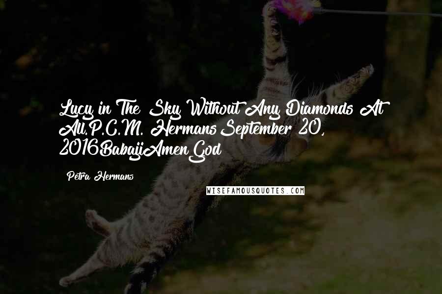 Petra Hermans Quotes: Lucy in The Sky Without Any Diamonds At All.P.C.M. HermansSeptember 20, 2016BabajiAmenGod