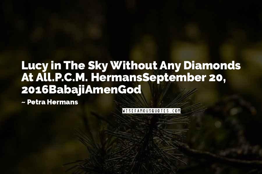 Petra Hermans Quotes: Lucy in The Sky Without Any Diamonds At All.P.C.M. HermansSeptember 20, 2016BabajiAmenGod