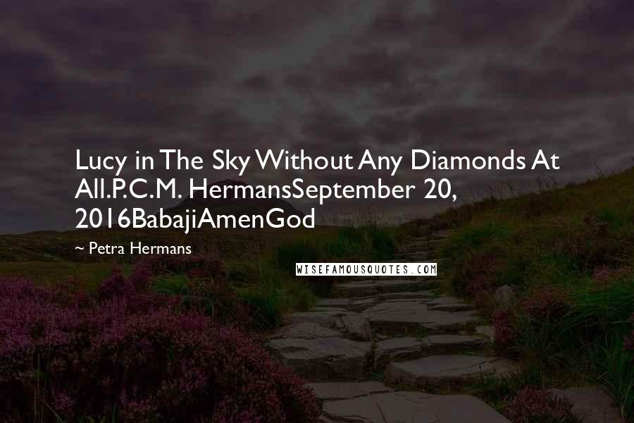 Petra Hermans Quotes: Lucy in The Sky Without Any Diamonds At All.P.C.M. HermansSeptember 20, 2016BabajiAmenGod