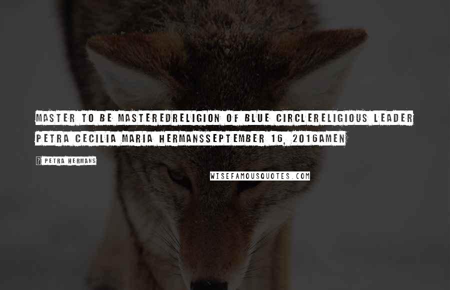 Petra Hermans Quotes: Master To Be MasteredReligion of Blue CircleReligious Leader Petra Cecilia Maria HermansSeptember 16, 2016Amen