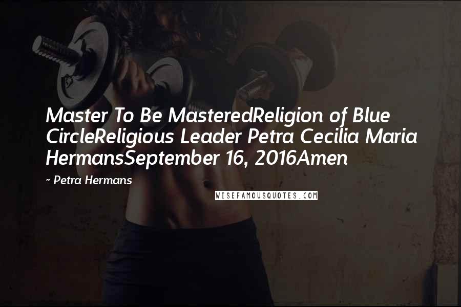 Petra Hermans Quotes: Master To Be MasteredReligion of Blue CircleReligious Leader Petra Cecilia Maria HermansSeptember 16, 2016Amen