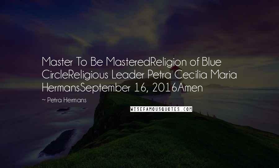Petra Hermans Quotes: Master To Be MasteredReligion of Blue CircleReligious Leader Petra Cecilia Maria HermansSeptember 16, 2016Amen