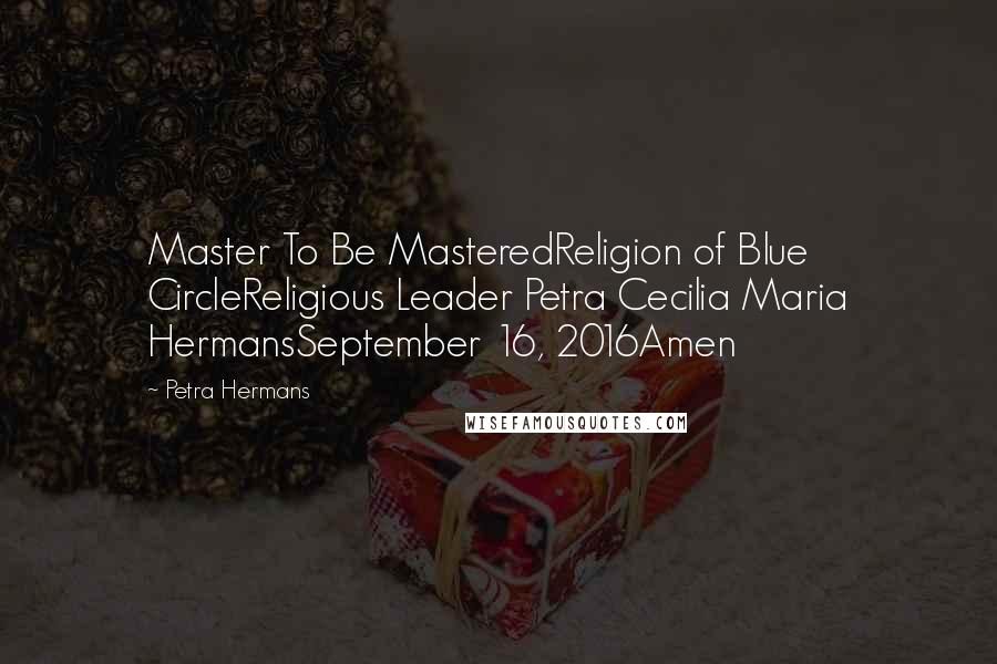 Petra Hermans Quotes: Master To Be MasteredReligion of Blue CircleReligious Leader Petra Cecilia Maria HermansSeptember 16, 2016Amen