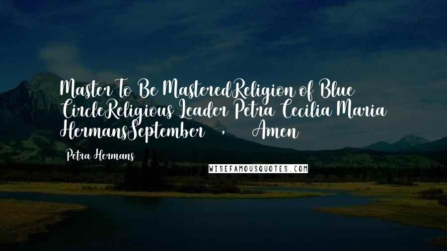 Petra Hermans Quotes: Master To Be MasteredReligion of Blue CircleReligious Leader Petra Cecilia Maria HermansSeptember 16, 2016Amen