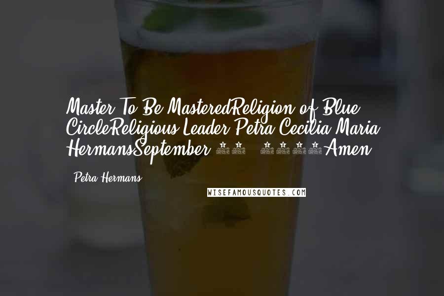 Petra Hermans Quotes: Master To Be MasteredReligion of Blue CircleReligious Leader Petra Cecilia Maria HermansSeptember 16, 2016Amen