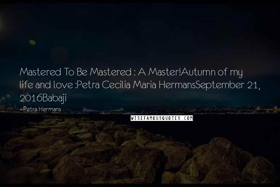 Petra Hermans Quotes: Mastered To Be Mastered : A Master!Autumn of my life and love :Petra Cecilia Maria HermansSeptember 21, 2016Babaji