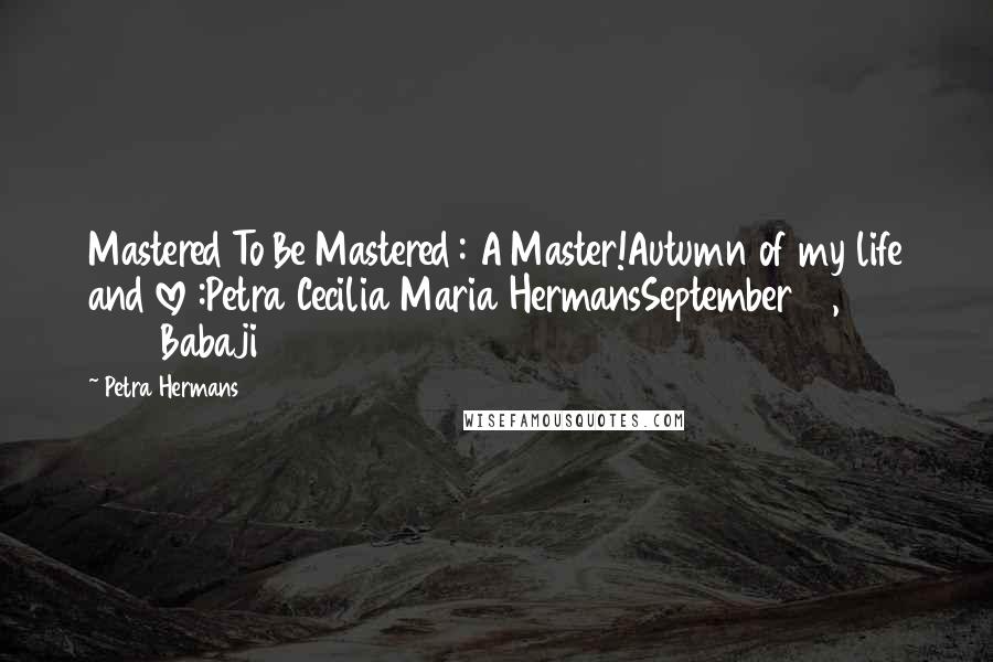 Petra Hermans Quotes: Mastered To Be Mastered : A Master!Autumn of my life and love :Petra Cecilia Maria HermansSeptember 21, 2016Babaji