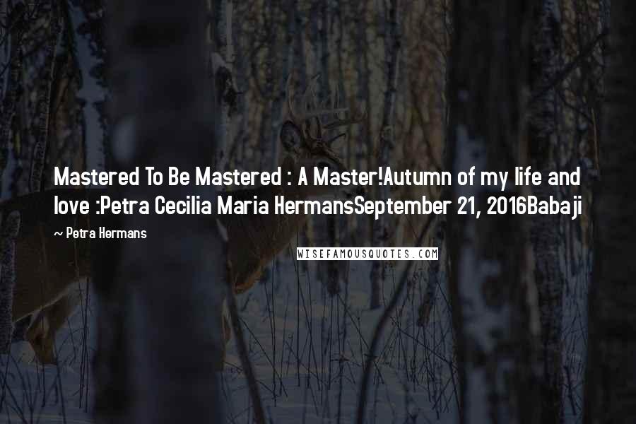 Petra Hermans Quotes: Mastered To Be Mastered : A Master!Autumn of my life and love :Petra Cecilia Maria HermansSeptember 21, 2016Babaji