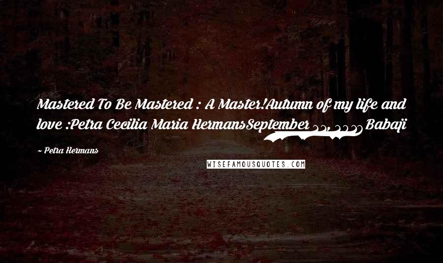 Petra Hermans Quotes: Mastered To Be Mastered : A Master!Autumn of my life and love :Petra Cecilia Maria HermansSeptember 21, 2016Babaji