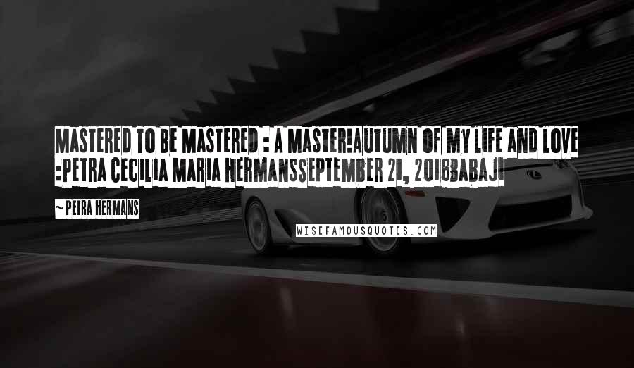 Petra Hermans Quotes: Mastered To Be Mastered : A Master!Autumn of my life and love :Petra Cecilia Maria HermansSeptember 21, 2016Babaji