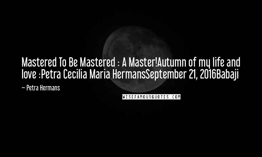 Petra Hermans Quotes: Mastered To Be Mastered : A Master!Autumn of my life and love :Petra Cecilia Maria HermansSeptember 21, 2016Babaji