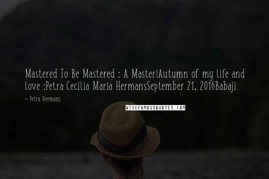 Petra Hermans Quotes: Mastered To Be Mastered : A Master!Autumn of my life and love :Petra Cecilia Maria HermansSeptember 21, 2016Babaji