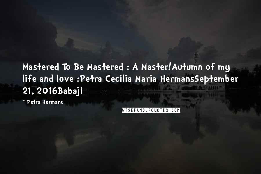 Petra Hermans Quotes: Mastered To Be Mastered : A Master!Autumn of my life and love :Petra Cecilia Maria HermansSeptember 21, 2016Babaji