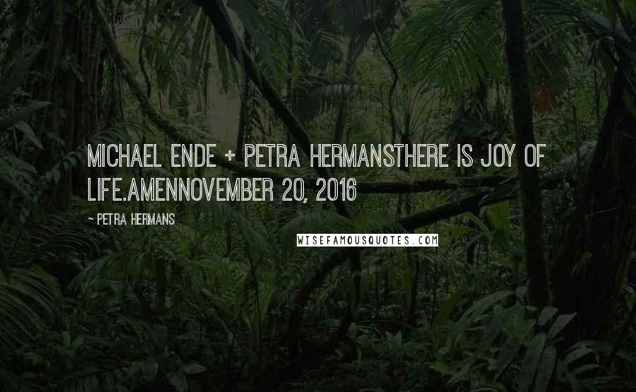 Petra Hermans Quotes: Michael Ende + Petra HermansThere is joy of life.AmenNovember 20, 2016