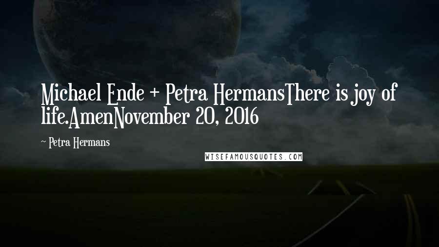Petra Hermans Quotes: Michael Ende + Petra HermansThere is joy of life.AmenNovember 20, 2016