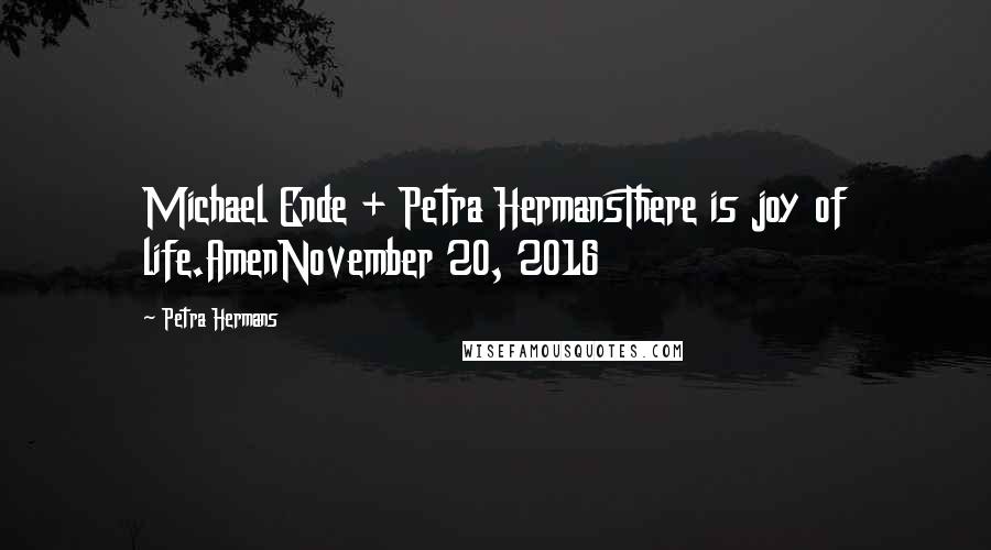 Petra Hermans Quotes: Michael Ende + Petra HermansThere is joy of life.AmenNovember 20, 2016