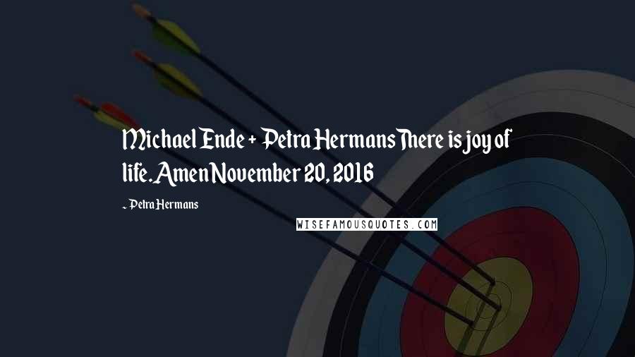Petra Hermans Quotes: Michael Ende + Petra HermansThere is joy of life.AmenNovember 20, 2016