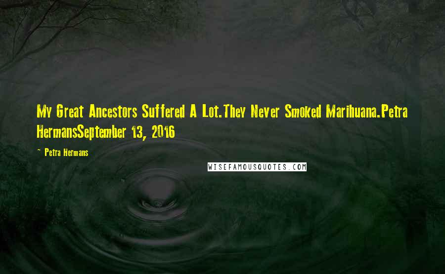 Petra Hermans Quotes: My Great Ancestors Suffered A Lot.They Never Smoked Marihuana.Petra HermansSeptember 13, 2016