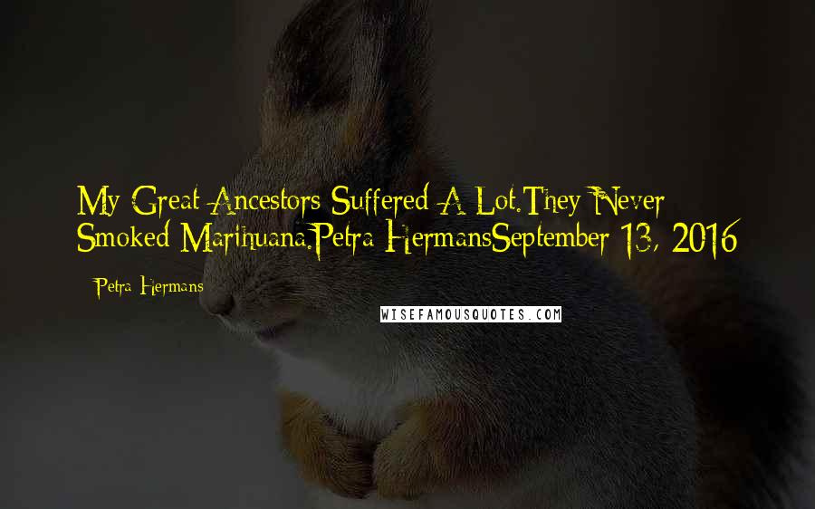 Petra Hermans Quotes: My Great Ancestors Suffered A Lot.They Never Smoked Marihuana.Petra HermansSeptember 13, 2016