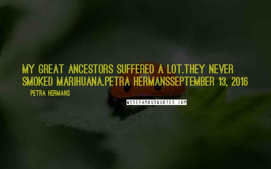 Petra Hermans Quotes: My Great Ancestors Suffered A Lot.They Never Smoked Marihuana.Petra HermansSeptember 13, 2016