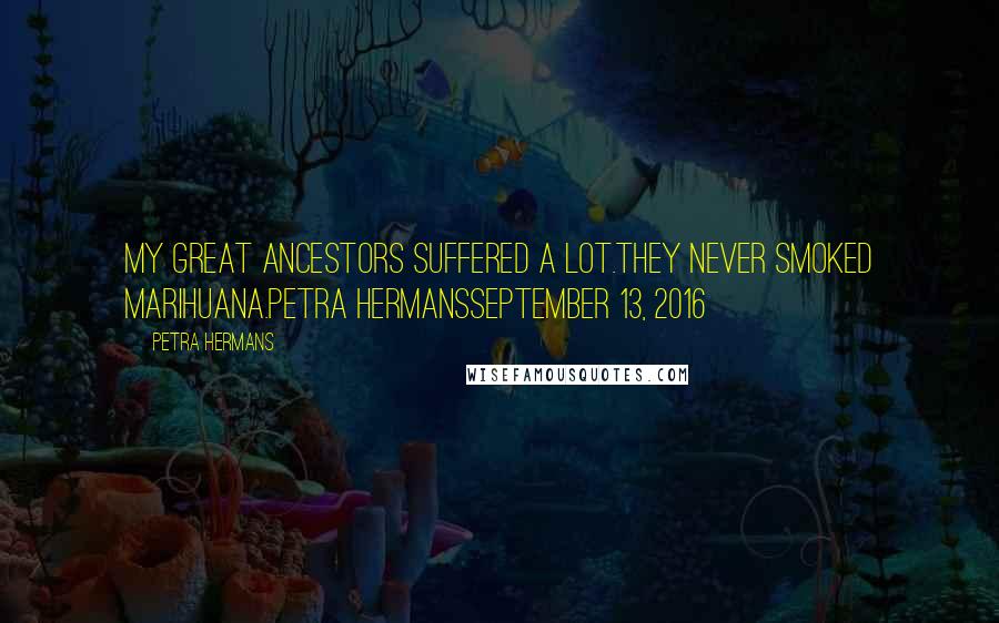 Petra Hermans Quotes: My Great Ancestors Suffered A Lot.They Never Smoked Marihuana.Petra HermansSeptember 13, 2016