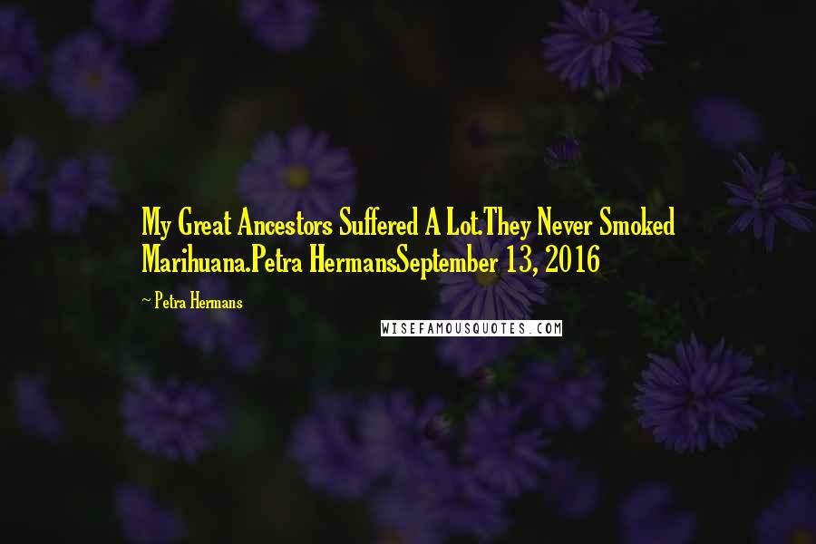 Petra Hermans Quotes: My Great Ancestors Suffered A Lot.They Never Smoked Marihuana.Petra HermansSeptember 13, 2016