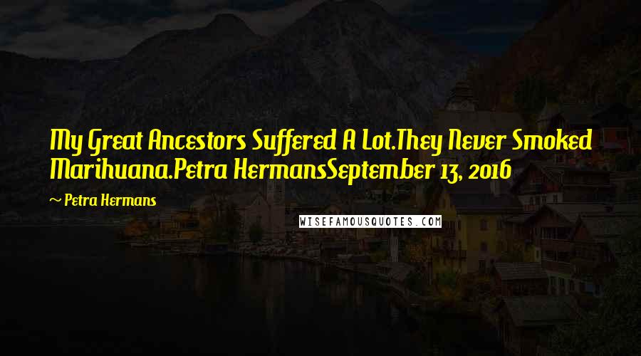 Petra Hermans Quotes: My Great Ancestors Suffered A Lot.They Never Smoked Marihuana.Petra HermansSeptember 13, 2016