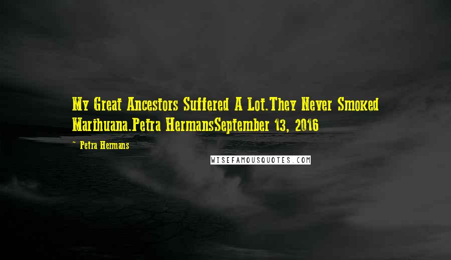 Petra Hermans Quotes: My Great Ancestors Suffered A Lot.They Never Smoked Marihuana.Petra HermansSeptember 13, 2016