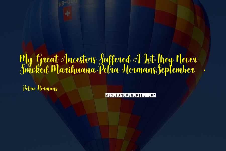 Petra Hermans Quotes: My Great Ancestors Suffered A Lot.They Never Smoked Marihuana.Petra HermansSeptember 13, 2016