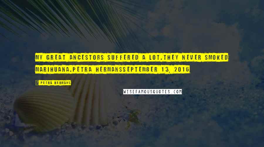 Petra Hermans Quotes: My Great Ancestors Suffered A Lot.They Never Smoked Marihuana.Petra HermansSeptember 13, 2016