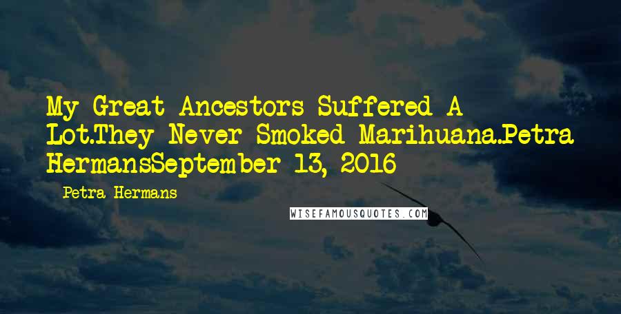 Petra Hermans Quotes: My Great Ancestors Suffered A Lot.They Never Smoked Marihuana.Petra HermansSeptember 13, 2016