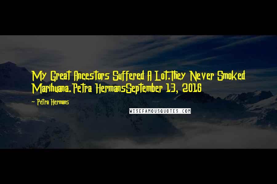 Petra Hermans Quotes: My Great Ancestors Suffered A Lot.They Never Smoked Marihuana.Petra HermansSeptember 13, 2016