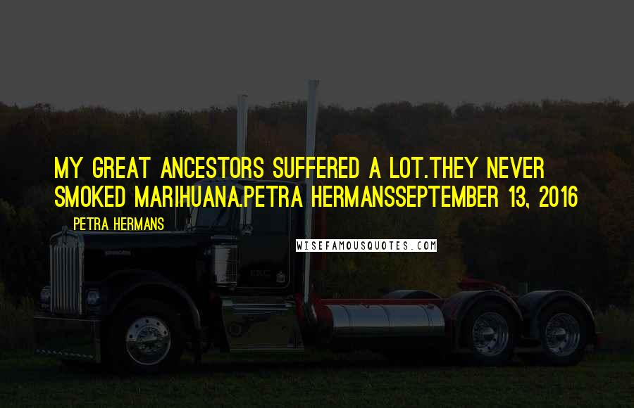 Petra Hermans Quotes: My Great Ancestors Suffered A Lot.They Never Smoked Marihuana.Petra HermansSeptember 13, 2016